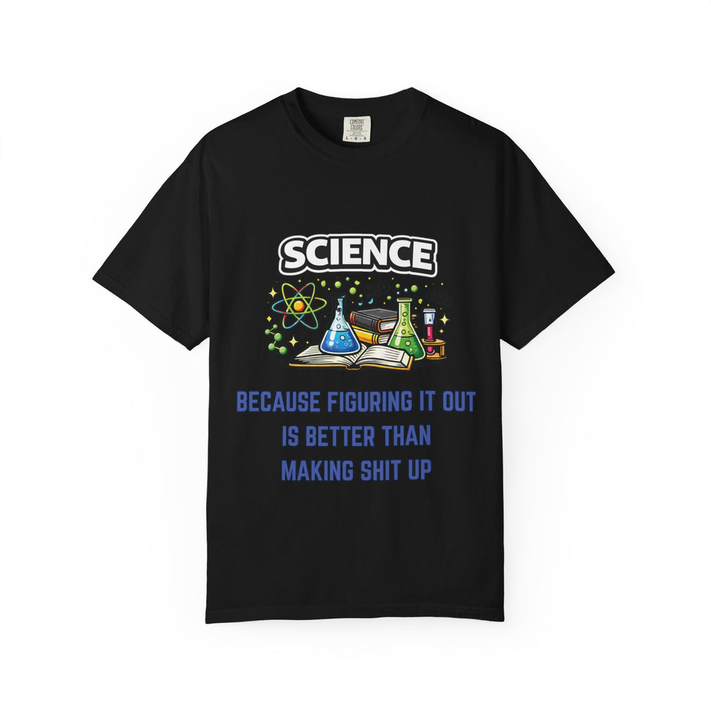 Science Because figuring it out is better than making shit up Comfort colors tee
